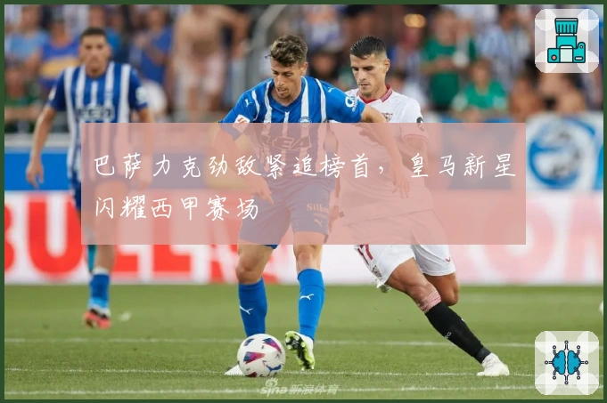 巴萨力克劲敌紧追榜首，皇马新星闪耀西甲赛场