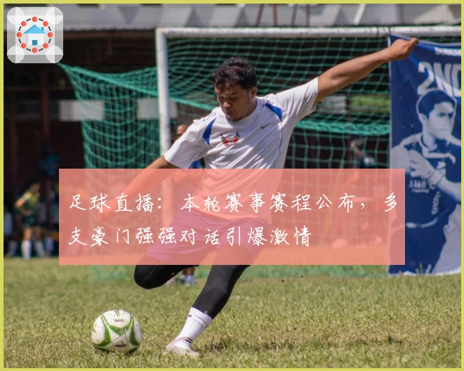 足球直播：本轮赛事赛程公布，多支豪门强强对话引爆激情