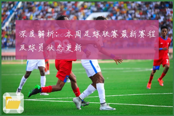 深度解析：本周足球联赛最新赛程及球员状态更新