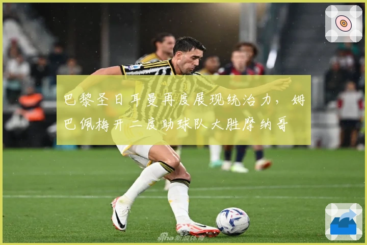 巴黎圣日耳曼再度展现统治力，姆巴佩梅开二度助球队大胜摩纳哥
