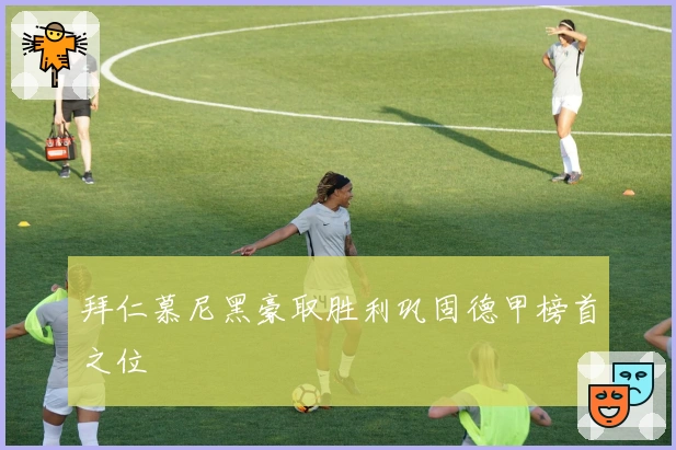 拜仁慕尼黑豪取胜利巩固德甲榜首之位