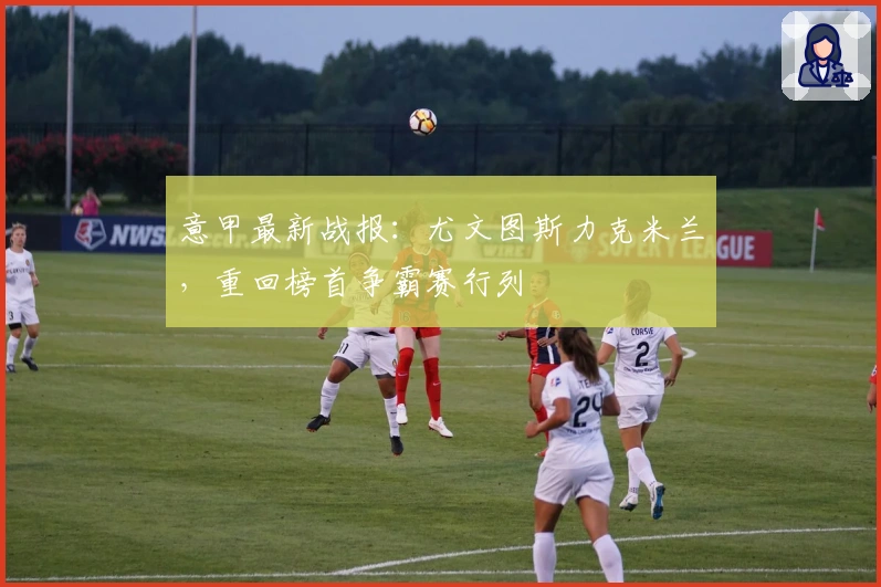 意甲最新战报:尤文图斯力克米兰,重回榜首争霸赛行列