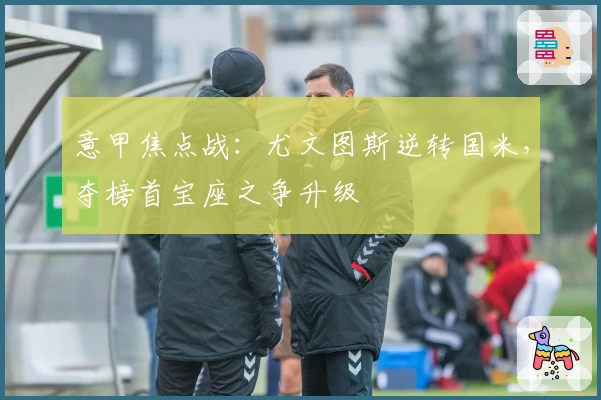 意甲焦点战：尤文图斯逆转国米，夺榜首宝座之争升级