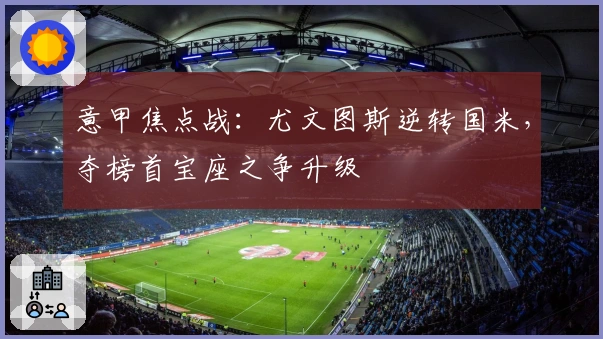 意甲焦点战：尤文图斯逆转国米，夺榜首宝座之争升级