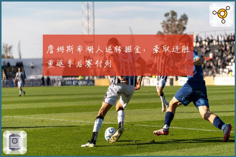 詹姆斯率湖人逆转掘金，豪取连胜重返季后赛行列