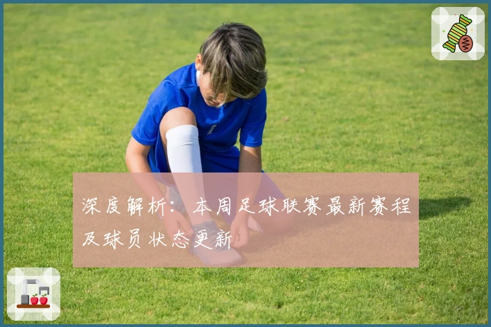 深度解析：本周足球联赛最新赛程及球员状态更新
