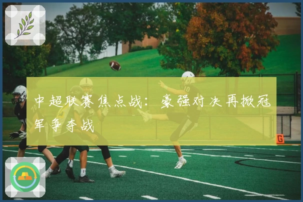 中超联赛焦点战：豪强对决再掀冠军争夺战
