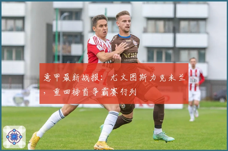 意甲最新战报：尤文图斯力克米兰，重回榜首争霸赛行列