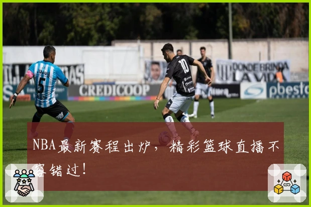 NBA最新赛程出炉，精彩篮球直播不容错过！