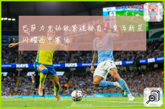 巴萨力克劲敌紧追榜首，皇马新星闪耀西甲赛场