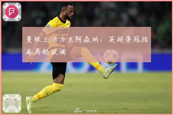 曼联主场力克阿森纳，英超争冠格局再起波澜