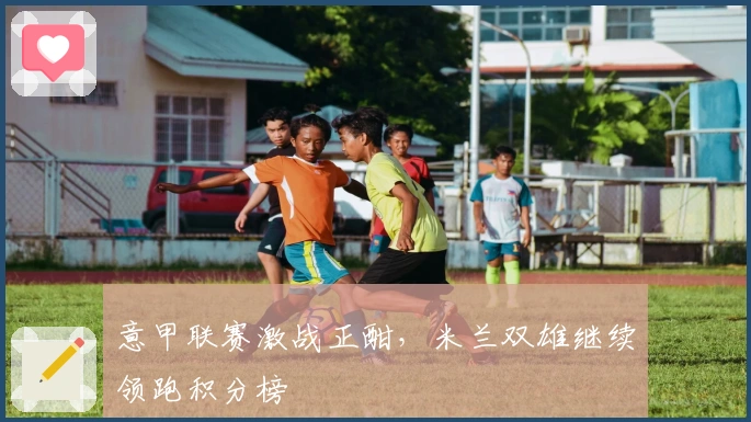 意甲联赛激战正酣，米兰双雄继续领跑积分榜