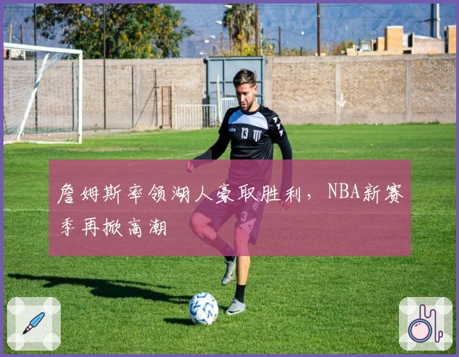 詹姆斯率领湖人豪取胜利，NBA新赛季再掀高潮