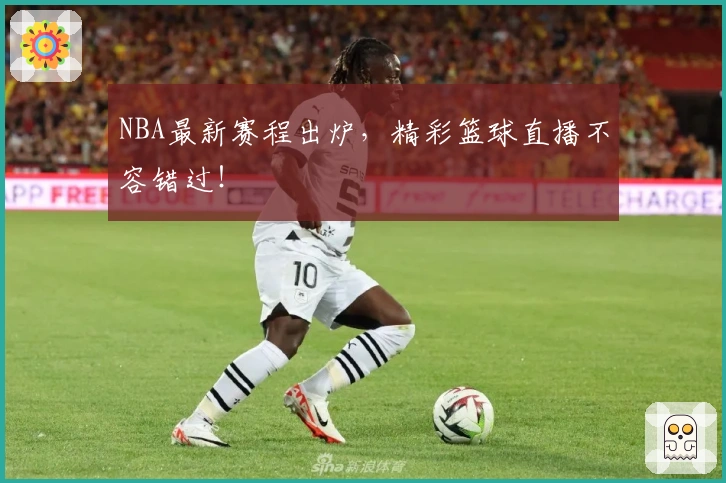 NBA最新赛程出炉，精彩篮球直播不容错过！