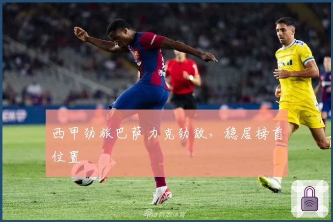 西甲劲旅巴萨力克劲敌，稳居榜首位置