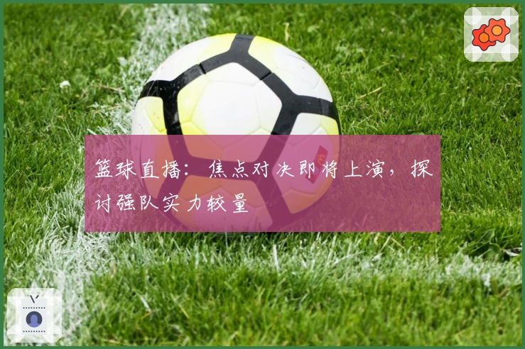 篮球直播：焦点对决即将上演，探讨强队实力较量