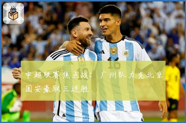 中超联赛焦点战：广州队力克北京国安豪取三连胜