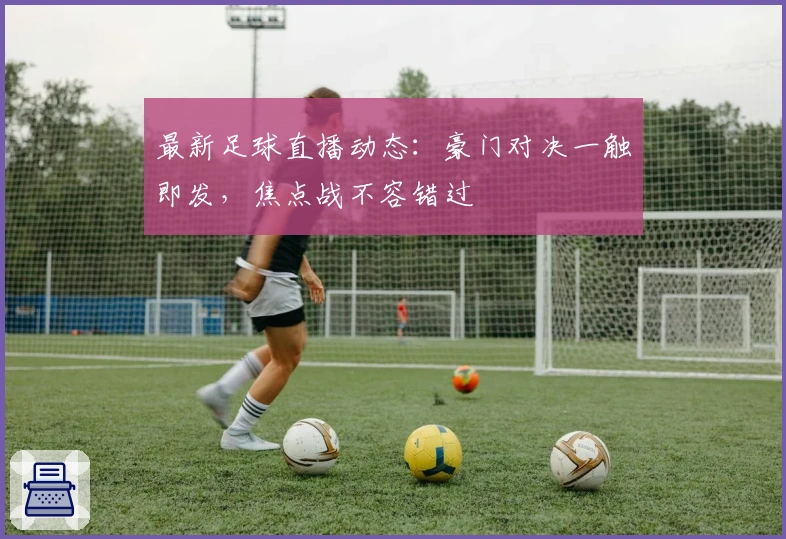 最新足球直播动态：豪门对决一触即发，焦点战不容错过