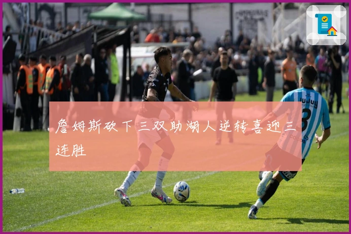 詹姆斯砍下三双助湖人逆转喜迎三连胜