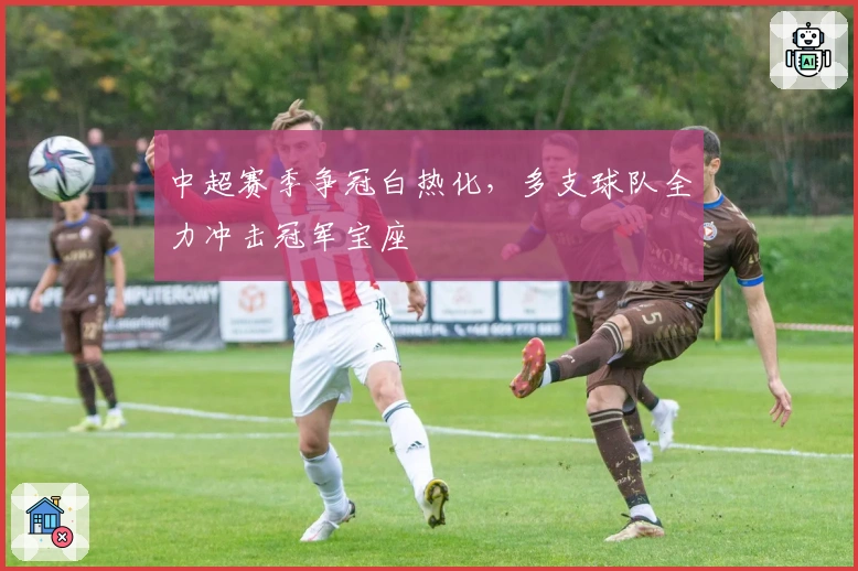 中超赛季争冠白热化，多支球队全力冲击冠军宝座