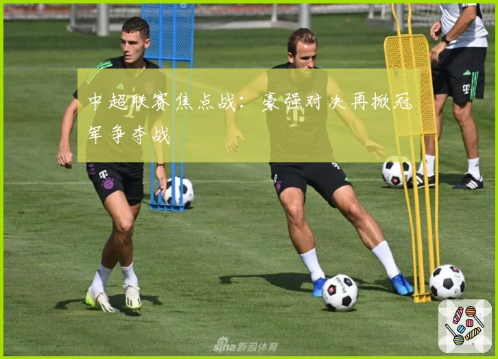 中超联赛焦点战：豪强对决再掀冠军争夺战