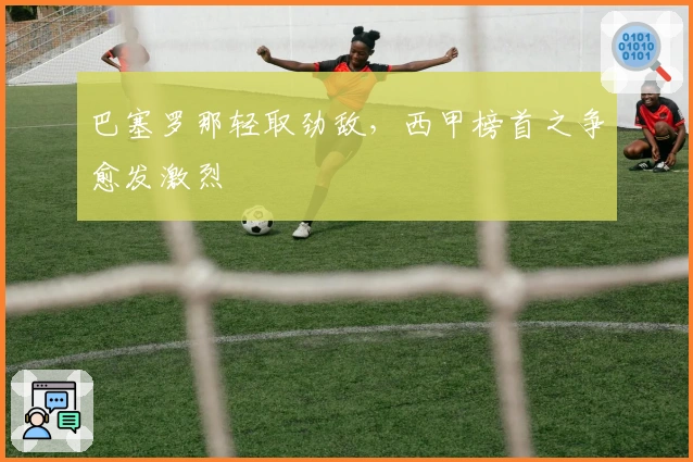 巴塞罗那轻取劲敌，西甲榜首之争愈发激烈